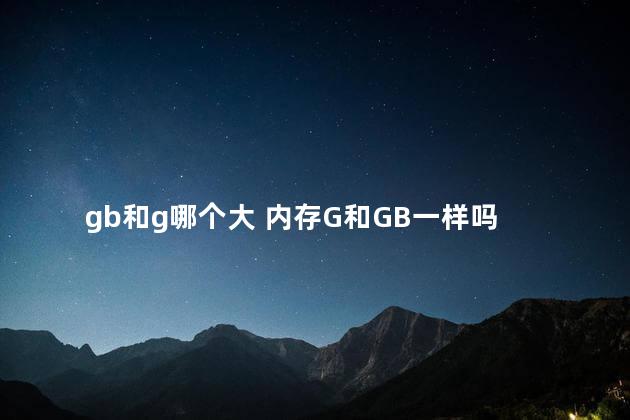 gb和g哪个大 内存G和GB一样吗